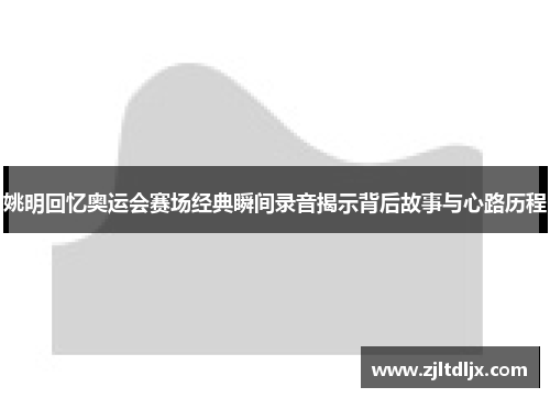 姚明回忆奥运会赛场经典瞬间录音揭示背后故事与心路历程